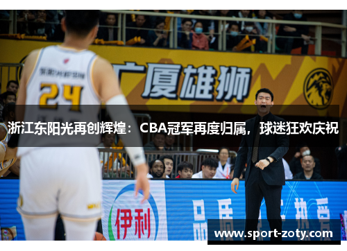 浙江东阳光再创辉煌：CBA冠军再度归属，球迷狂欢庆祝