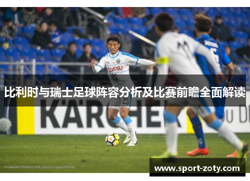 比利时与瑞士足球阵容分析及比赛前瞻全面解读