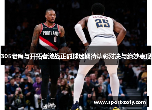 305老鹰与开拓者激战正酣球迷期待精彩对决与绝妙表现