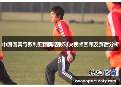 中国国奥与叙利亚国奥精彩对决视频回顾及赛后分析