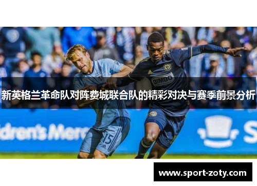 新英格兰革命队对阵费城联合队的精彩对决与赛季前景分析