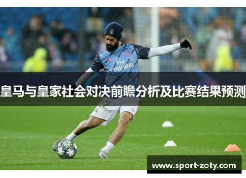 皇马与皇家社会对决前瞻分析及比赛结果预测